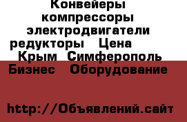 Конвейеры, компрессоры, электродвигатели, редукторы › Цена ­ 123 - Крым, Симферополь Бизнес » Оборудование   